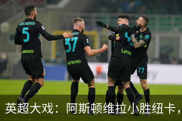 英超大戏：阿斯顿维拉小胜纽卡，曼赞比成绝对英雄